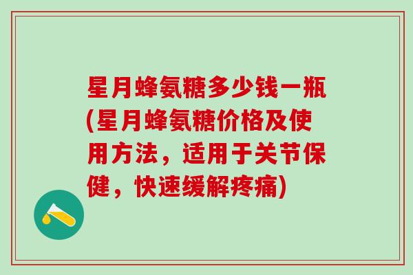 星月蜂氨糖多少钱一瓶(星月蜂氨糖价格及使用方法，适用于关节保健，快速缓解)