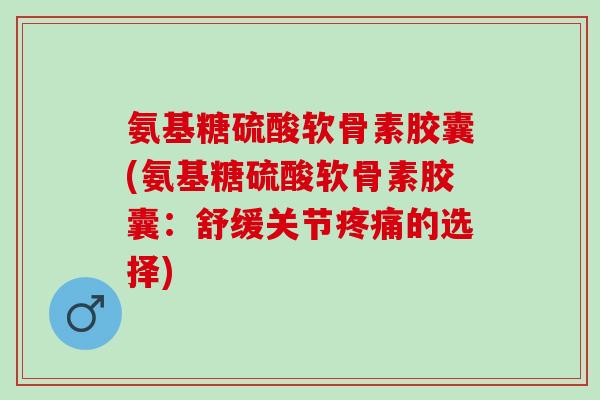 氨基糖硫酸软骨素胶囊(氨基糖硫酸软骨素胶囊：舒缓关节疼痛的选择)
