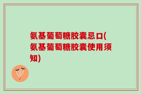 氨基葡萄糖胶囊忌口(氨基葡萄糖胶囊使用须知)