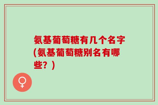 氨基葡萄糖有几个名字(氨基葡萄糖别名有哪些?) 氨基葡萄糖有几个名字(氨基葡萄糖别名有哪些?)