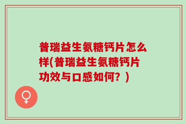 普瑞益生氨糖钙片怎么样(普瑞益生氨糖钙片功效与口感如何？)