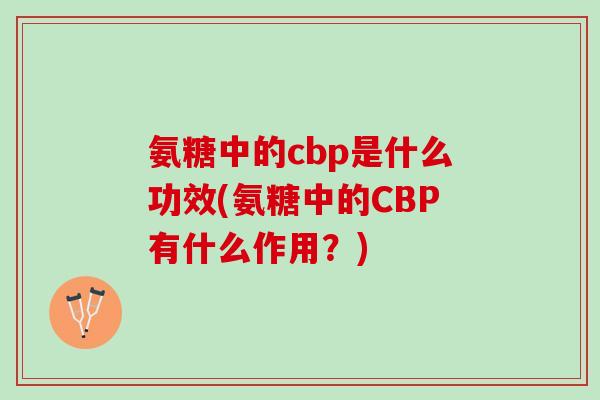 氨糖中的cbp是什么功效(氨糖中的CBP有什么作用？)
