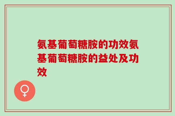 氨基葡萄糖胺的功效氨基葡萄糖胺的益处及功效