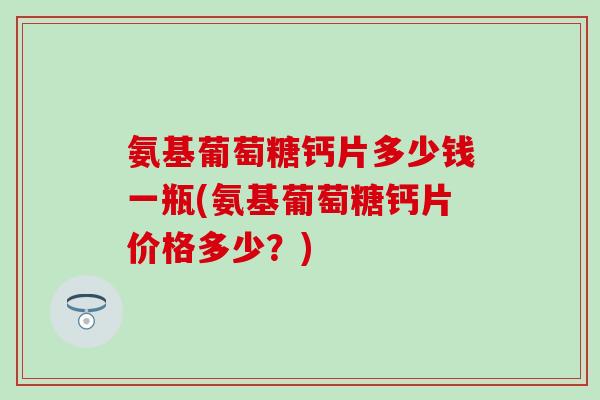 氨基葡萄糖钙片多少钱一瓶(氨基葡萄糖钙片价格多少?) 氨基葡萄糖钙片多少钱一瓶(氨基葡萄糖钙片价格多少?)