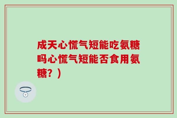 成天心慌气短能吃氨糖吗心慌气短能否食用氨糖？)