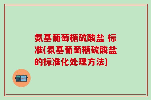 氨基葡萄糖硫酸盐 标准(氨基葡萄糖硫酸盐的标准化处理方法) 氨基葡萄糖硫酸盐 标准(氨基葡萄糖硫酸盐的标准化处理方法)