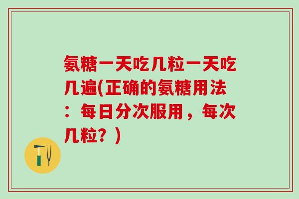 氨糖一天吃几粒一天吃几遍(正确的氨糖用法：每日分次服用，每次几粒？)