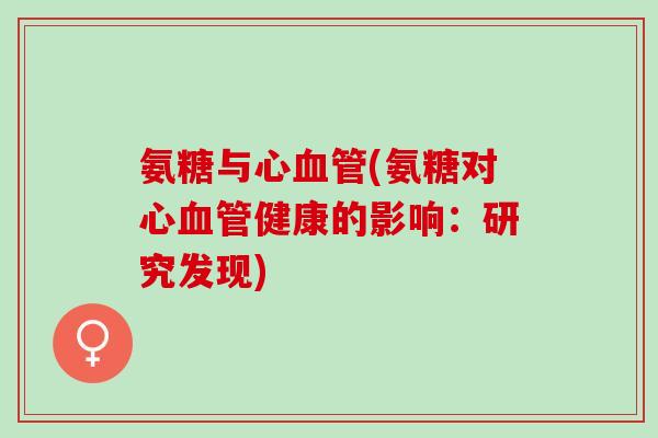 氨糖与心(氨糖对心健康的影响：研究发现)