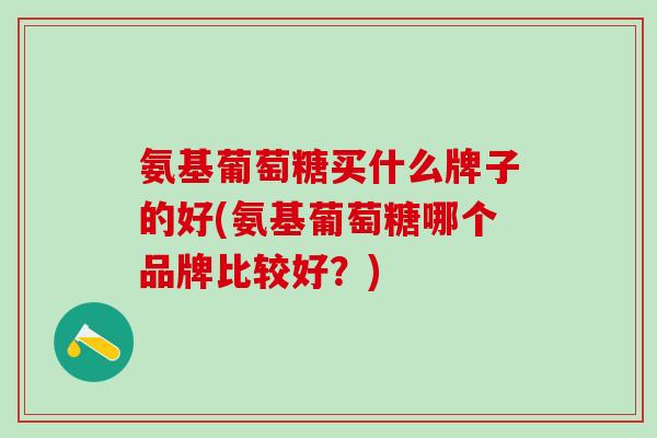 氨基葡萄糖买什么牌子的好(氨基葡萄糖哪个品牌比较好？)