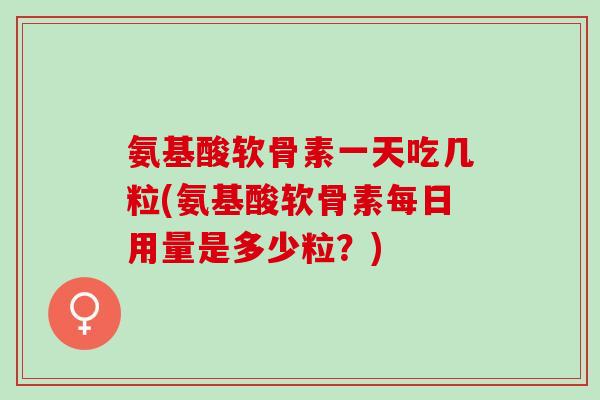 氨基酸软骨素一天吃几粒(氨基酸软骨素每日用量是多少粒？)