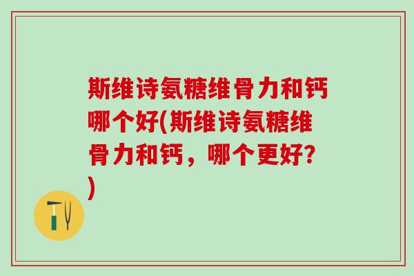 斯维诗氨糖维骨力和钙哪个好(斯维诗氨糖维骨力和钙，哪个更好？)