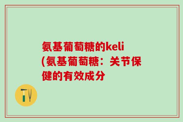 氨基葡萄糖的keli(氨基葡萄糖:关节保健的有效成分 氨基葡萄糖的keli(氨基葡萄糖:关节保健的有效成分
