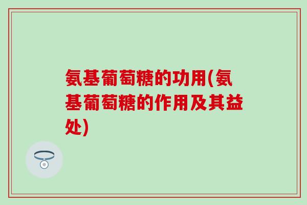 氨基葡萄糖的功用(氨基葡萄糖的作用及其益处)