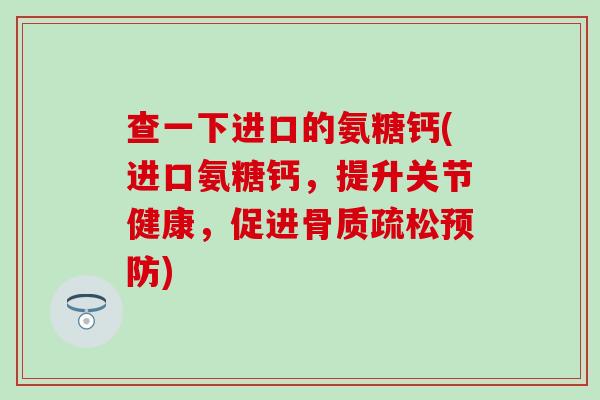 查一下进口的氨糖钙(进口氨糖钙，提升关节健康，促进骨质疏松预防)