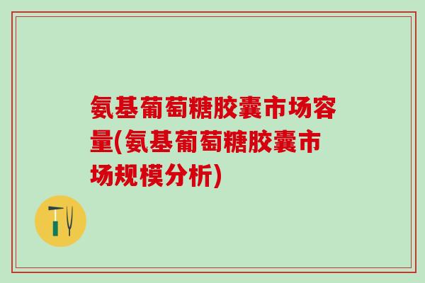 氨基葡萄糖胶囊市场容量(氨基葡萄糖胶囊市场规模分析) 氨基葡萄糖胶囊市场容量(氨基葡萄糖胶囊市场规模分析)