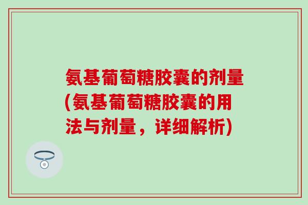 氨基葡萄糖胶囊的剂量(氨基葡萄糖胶囊的用法与剂量，详细解析)