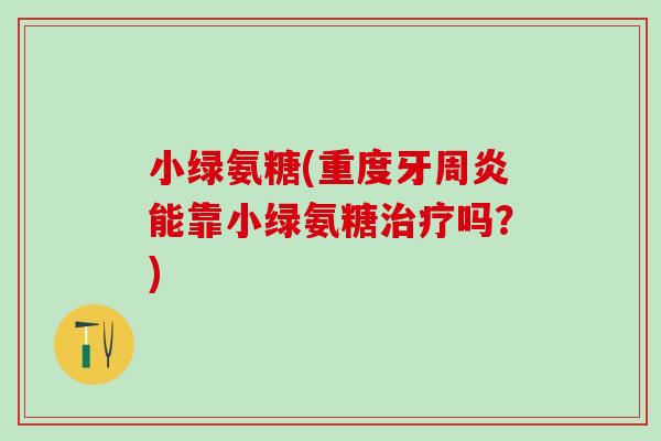小绿氨糖(重度牙周炎能靠小绿氨糖治疗吗？)