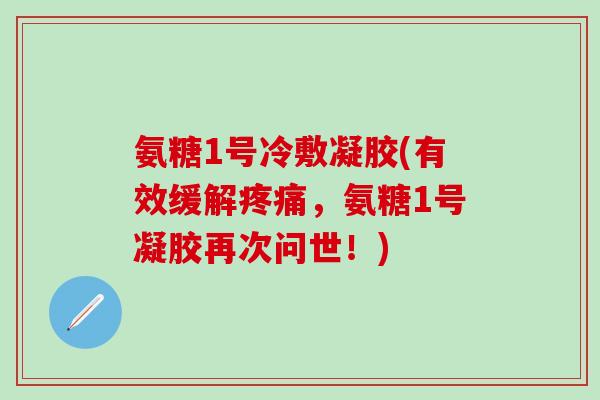 氨糖1号冷敷凝胶(有效缓解疼痛，氨糖1号凝胶再次问世！)