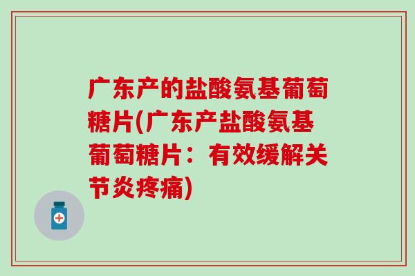 广东产的盐酸氨基葡萄糖片(广东产盐酸氨基葡萄糖片：有效缓解关节炎疼痛)