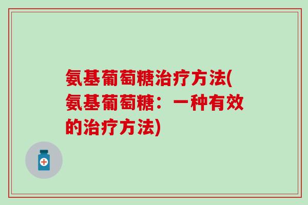 氨基葡萄糖治疗方法(氨基葡萄糖：一种有效的治疗方法)