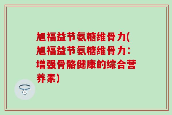旭福益节氨糖维骨力(旭福益节氨糖维骨力：增强骨骼健康的综合营养素)