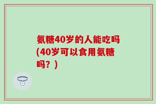 氨糖40岁的人能吃吗(40岁可以食用氨糖吗？)