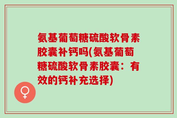 氨基葡萄糖硫酸软骨素胶囊补钙吗(氨基葡萄糖硫酸软骨素胶囊:有效的钙补充选择) 氨基葡萄糖硫酸软骨素胶囊补钙吗(氨基葡萄糖硫酸软骨素胶囊:有效的钙补充选择)