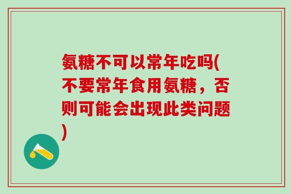 氨糖不可以常年吃吗(不要常年食用氨糖，否则可能会出现此类问题)