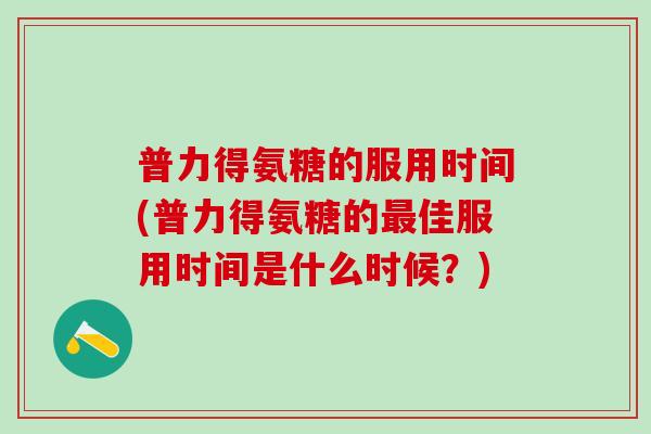 普力得氨糖的服用时间(普力得氨糖的佳服用时间是什么时候?) 普力得氨糖的服用时间(普力得氨糖的佳服用时间是什么时候?)
