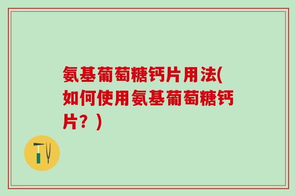 氨基葡萄糖钙片用法(如何使用氨基葡萄糖钙片？)