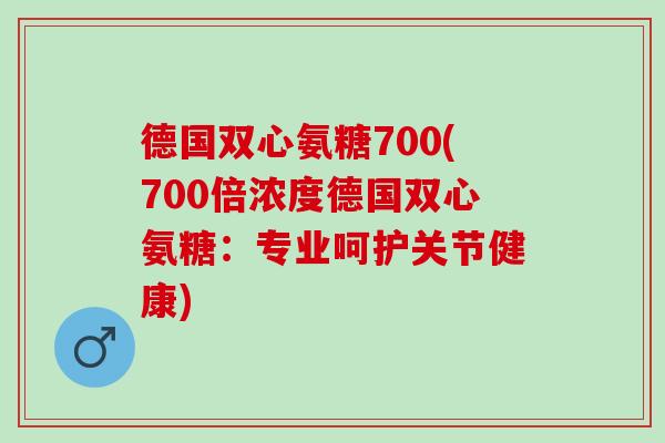 德国双心氨糖700(700倍浓度德国双心氨糖：专业呵护关节健康)