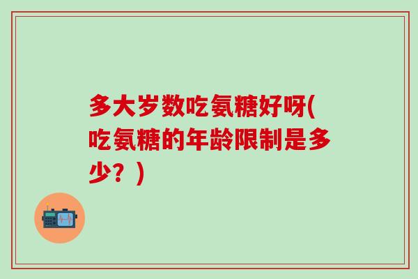多大岁数吃氨糖好呀(吃氨糖的年龄限制是多少？)