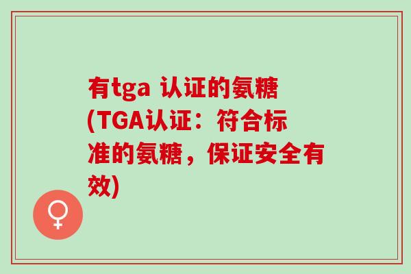 有tga 认证的氨糖(TGA认证：符合标准的氨糖，保证安全有效)