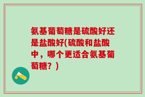 氨基葡萄糖是硫酸好还是盐酸好(硫酸和盐酸中，哪个更适合氨基葡萄糖？)