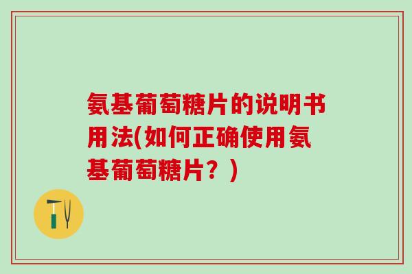 氨基葡萄糖片的说明书用法(如何正确使用氨基葡萄糖片？)