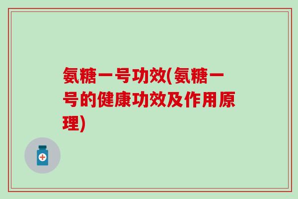 氨糖一号功效(氨糖一号的健康功效及作用原理)