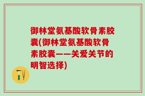 御林堂氨基酸软骨素胶囊(御林堂氨基酸软骨素胶囊——关爱关节的明智选择)