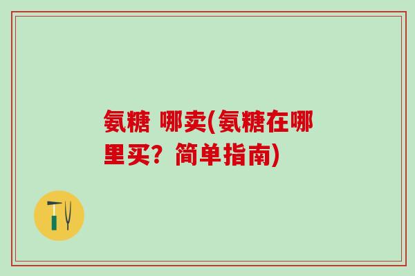 氨糖 哪卖(氨糖在哪里买？简单指南)
