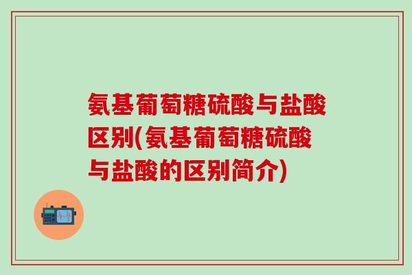 氨基葡萄糖硫酸与盐酸区别(氨基葡萄糖硫酸与盐酸的区别简介)