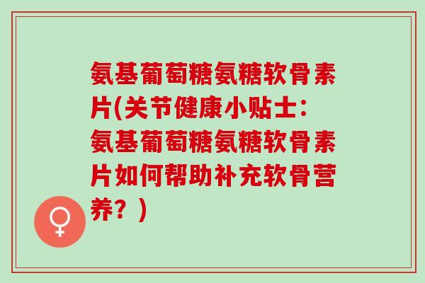 氨基葡萄糖氨糖软骨素片(关节健康小贴士：氨基葡萄糖氨糖软骨素片如何帮助补充软骨营养？)