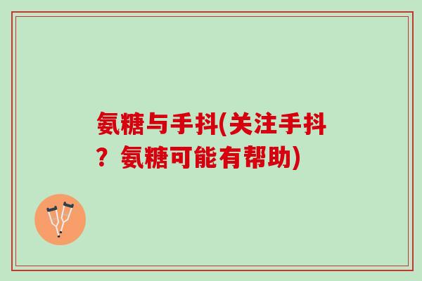氨糖与手抖(关注手抖？氨糖可能有帮助)