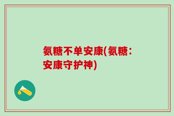 氨糖不单安康(氨糖：安康守护神)