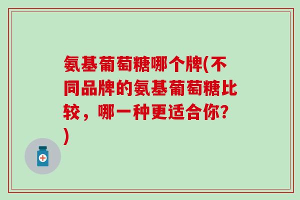 氨基葡萄糖哪个牌(不同品牌的氨基葡萄糖比较，哪一种更适合你？)