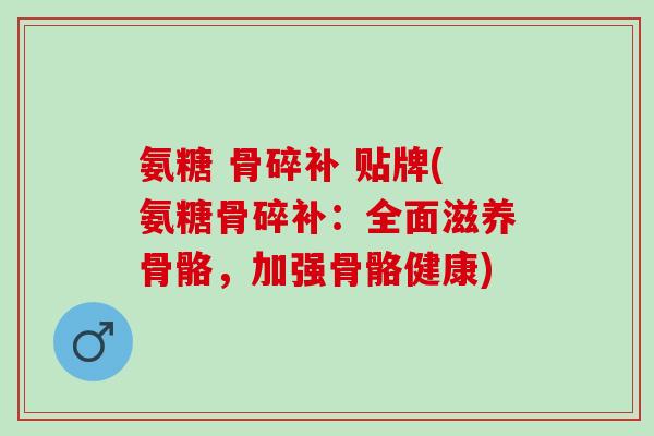 氨糖 骨碎补 贴牌(氨糖骨碎补：全面滋养骨骼，加强骨骼健康)
