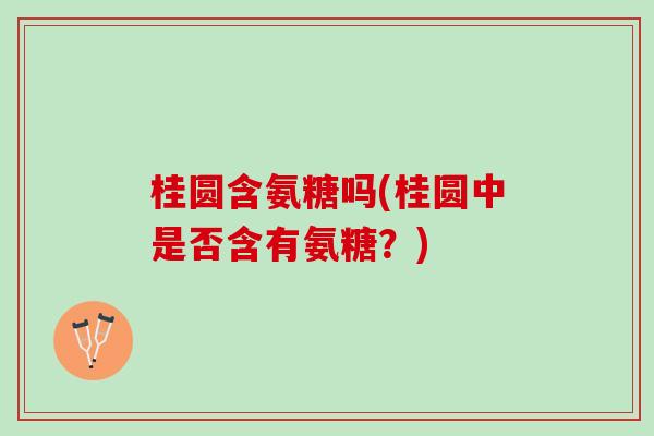 桂圆含氨糖吗(桂圆中是否含有氨糖？)