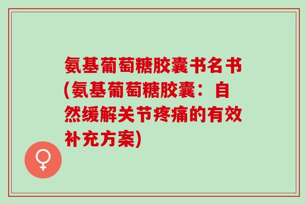 氨基葡萄糖胶囊书名书(氨基葡萄糖胶囊：自然缓解关节的有效补充方案)