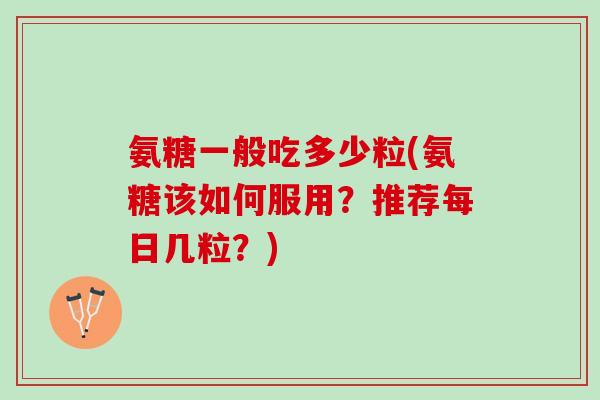 氨糖一般吃多少粒(氨糖该如何服用？推荐每日几粒？)
