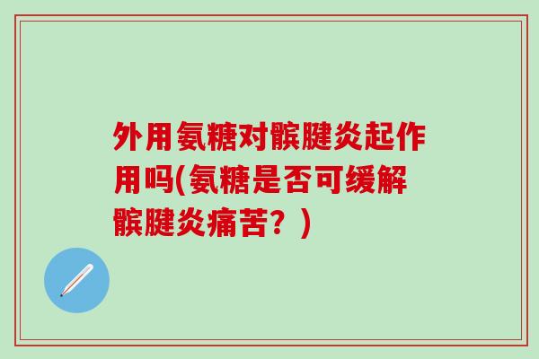 外用氨糖对髌腱炎起作用吗(氨糖是否可缓解髌腱炎痛苦？)