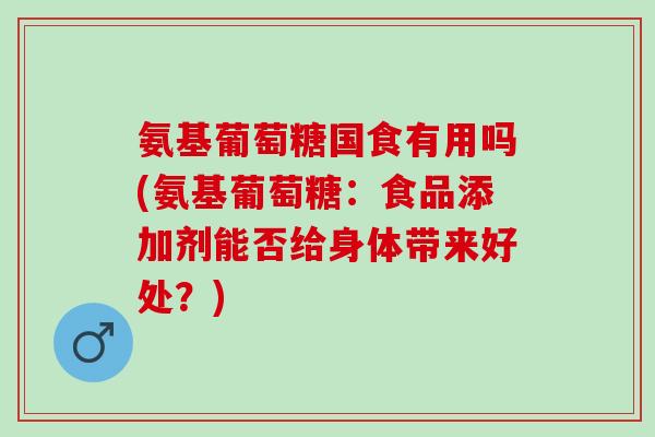 氨基葡萄糖国食有用吗(氨基葡萄糖：食品添加剂能否给身体带来好处？)