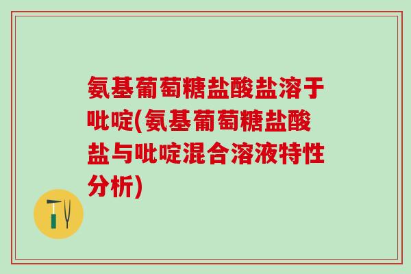 氨基葡萄糖盐酸盐溶于吡啶(氨基葡萄糖盐酸盐与吡啶混合溶液特性分析)